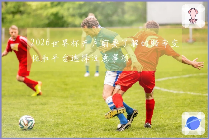 2026世界杯开户前要了解的赔率变化和平台选择注意事项