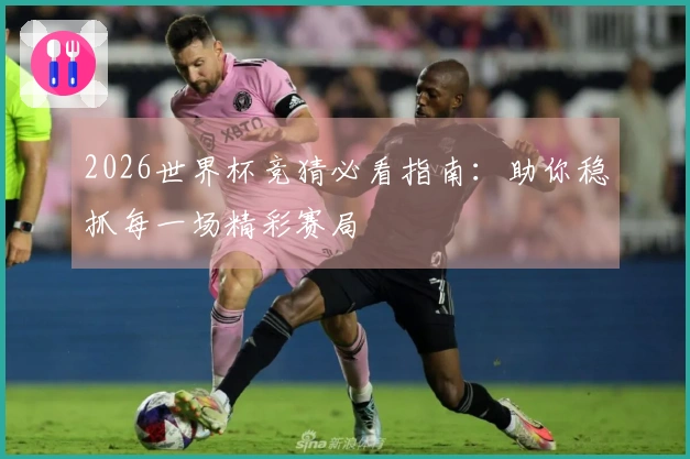 2026世界杯竞猜必看指南：助你稳抓每一场精彩赛局