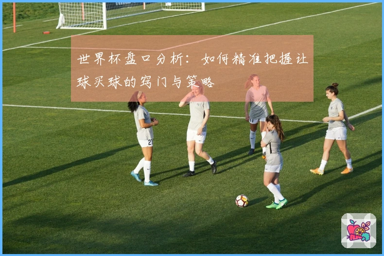 世界杯盘口分析：如何精准把握让球买球的窍门与策略