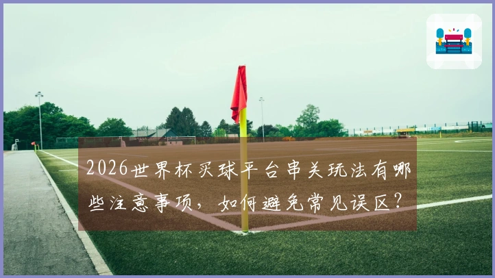 2026世界杯买球平台串关玩法有哪些注意事项,如何避免常见误区?