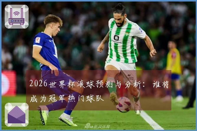 2026世界杯滚球预测与分析：谁将成为冠军热门球队