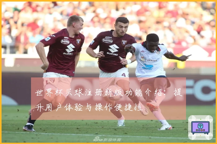 世界杯买球注册新版功能介绍：提升用户体验与操作便捷性