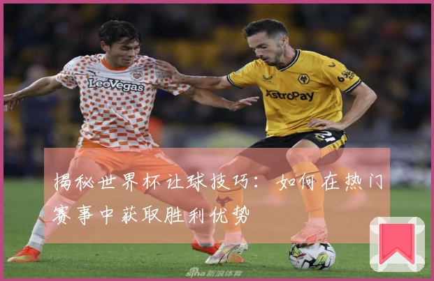 揭秘世界杯让球技巧:如何在热门赛事中获取胜利优势