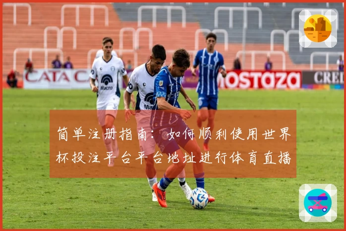 简单注册指南：如何顺利使用世界杯投注平台平台地址进行体育直播体验