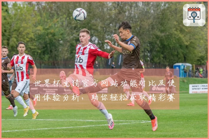 世界杯竞猜官方网站功能对比及使用体验分析，助你轻松获取精彩赛事信息