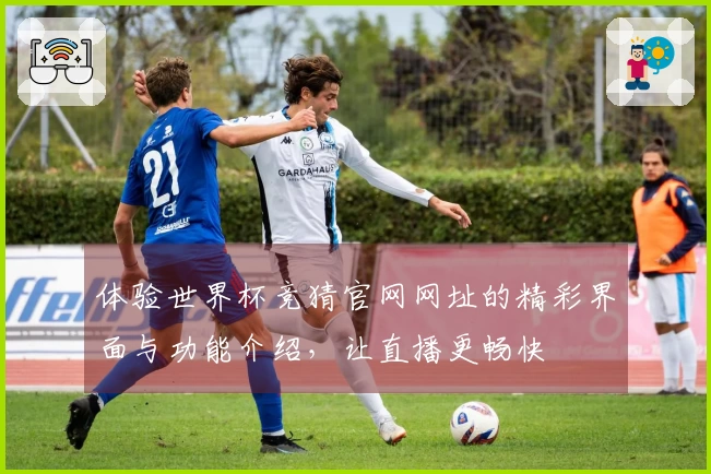 体验世界杯竞猜官网网址的精彩界面与功能介绍，让直播更畅快