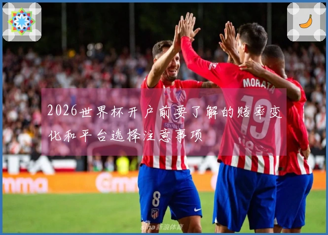 2026世界杯开户前要了解的赔率变化和平台选择注意事项