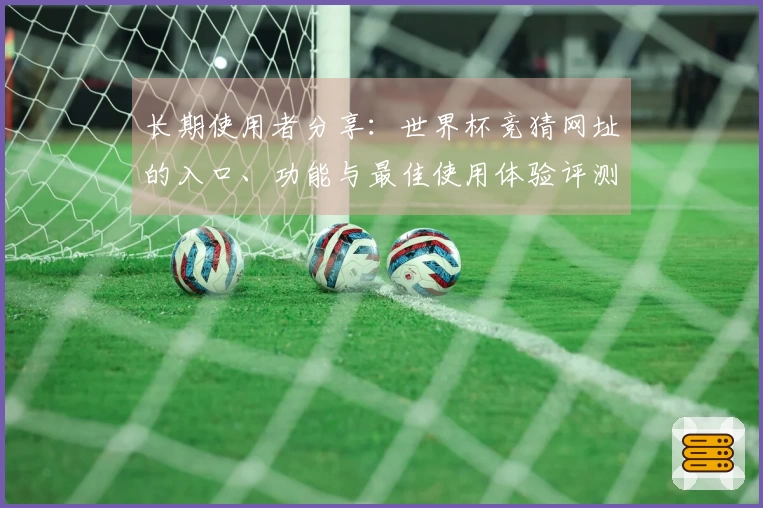 长期使用者分享：世界杯竞猜网址的入口、功能与最佳使用体验评测