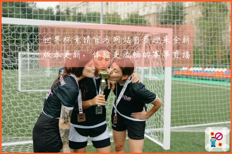 世界杯竞猜官方网站首页迎来全新版本更新，体验更流畅的赛事直播与功能！